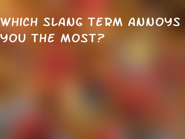 Which slang term annoys you the most?