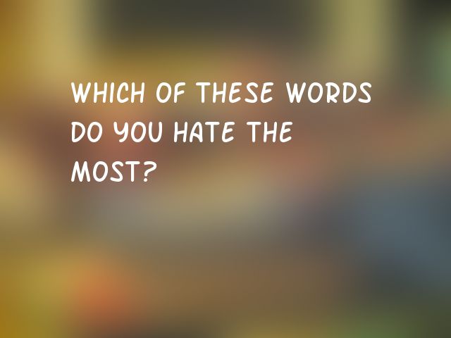 Which of these words do you hate the most?