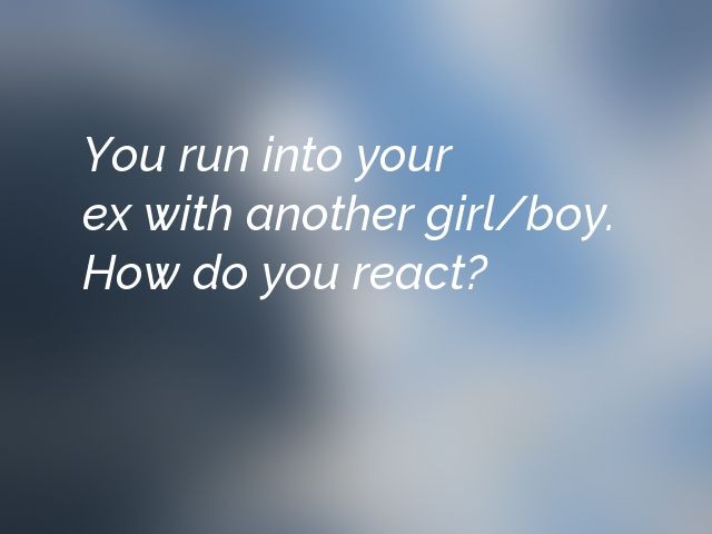 You run into your ex with another girl/boy. How do you react?